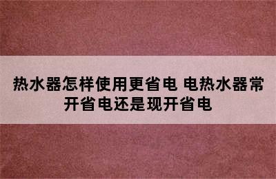 热水器怎样使用更省电 电热水器常开省电还是现开省电